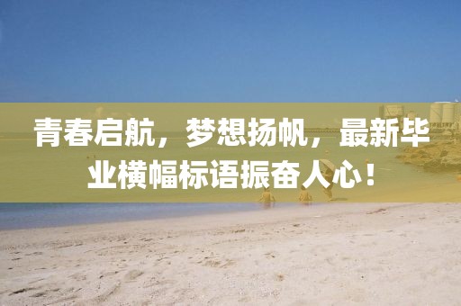 青春启航，梦想扬帆，最新毕业横幅标语振奋人心！