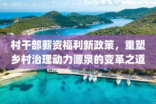 村干部薪资福利新政策，重塑乡村治理动力源泉的变革之道