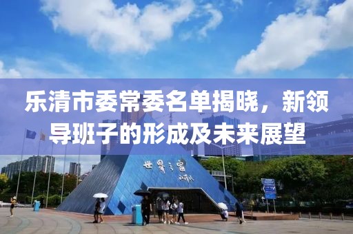 乐清市委常委名单揭晓，新领导班子的形成及未来展望