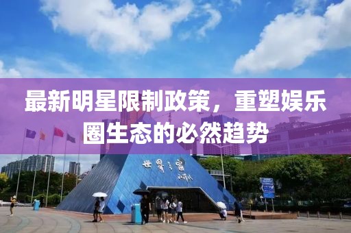 最新明星限制政策，重塑娱乐圈生态的必然趋势