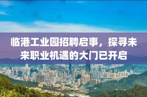 临港工业园招聘启事，探寻未来职业机遇的大门已开启