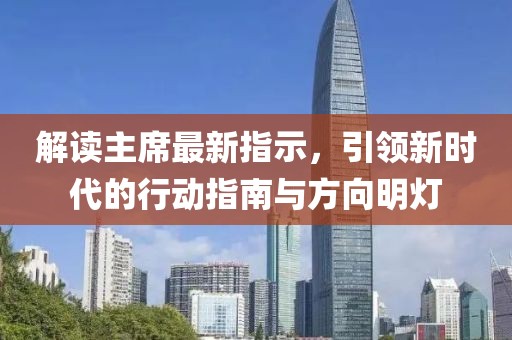 解读主席最新指示，引领新时代的行动指南与方向明灯
