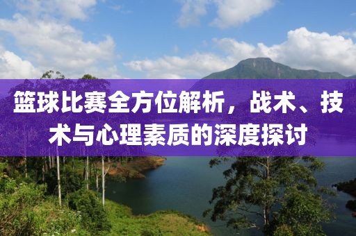 篮球比赛全方位解析，战术、技术与心理素质的深度探讨