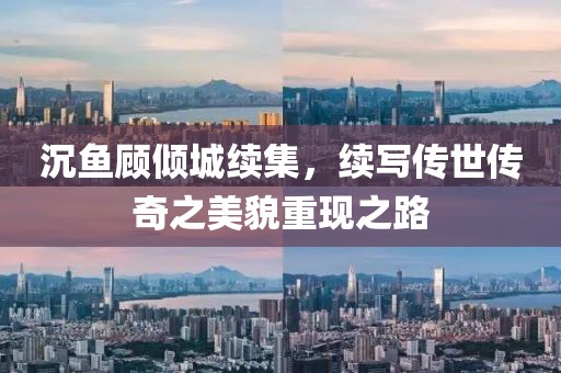 沉鱼顾倾城续集，续写传世传奇之美貌重现之路