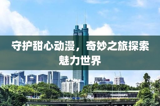 守护甜心动漫，奇妙之旅探索魅力世界