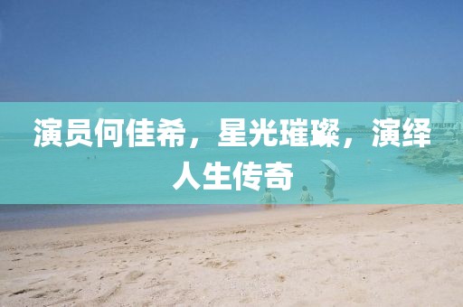 演员何佳希，星光璀璨，演绎人生传奇