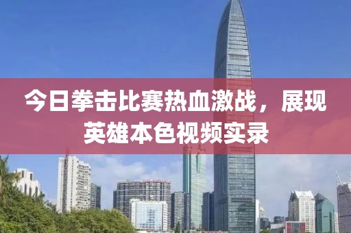 今日拳击比赛热血激战，展现英雄本色视频实录