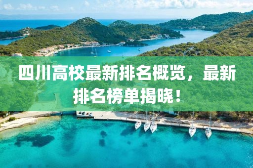 四川高校最新排名概览，最新排名榜单揭晓！