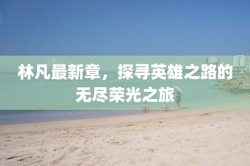 林凡最新章，探寻英雄之路的无尽荣光之旅