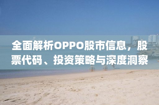 全面解析OPPO股市信息，股票代码、投资策略与深度洞察