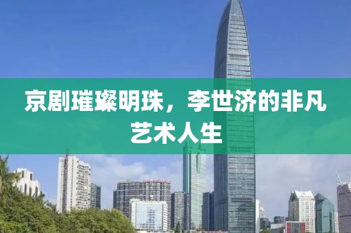 京剧璀璨明珠，李世济的非凡艺术人生