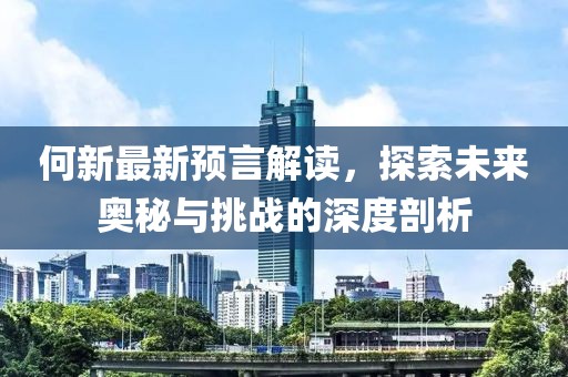 何新最新预言解读，探索未来奥秘与挑战的深度剖析
