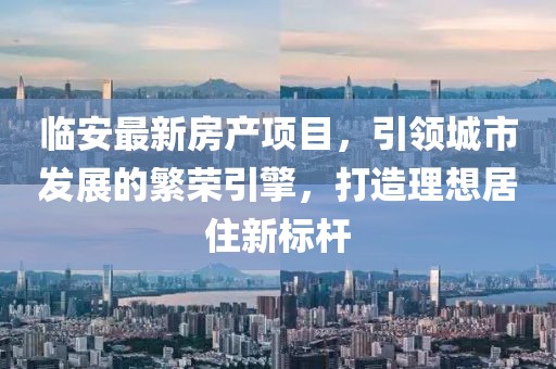 临安最新房产项目，引领城市发展的繁荣引擎，打造理想居住新标杆