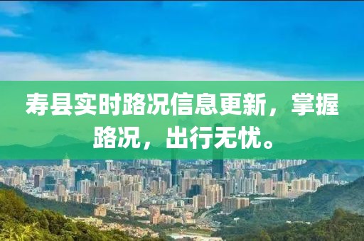 寿县实时路况信息更新，掌握路况，出行无忧。