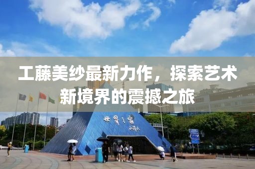 工藤美纱最新力作，探索艺术新境界的震撼之旅