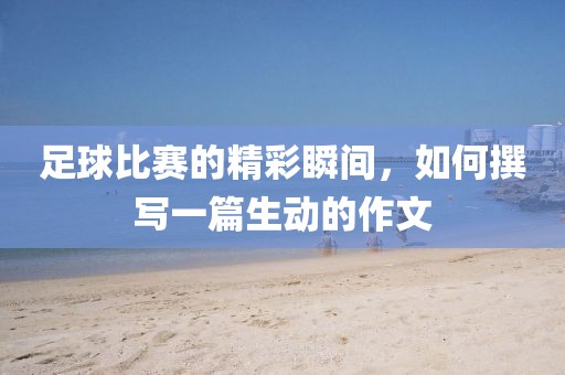 足球比赛的精彩瞬间，如何撰写一篇生动的作文