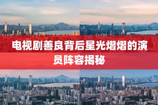 电视剧善良背后星光熠熠的演员阵容揭秘