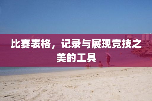 比赛表格，记录与展现竞技之美的工具