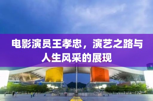 电影演员王孝忠，演艺之路与人生风采的展现