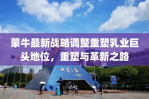 蒙牛最新战略调整重塑乳业巨头地位，重塑与革新之路
