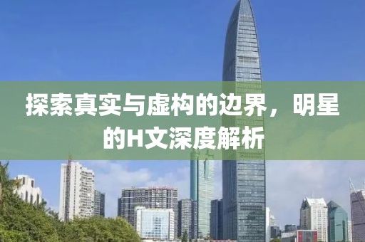 探索真实与虚构的边界，明星的H文深度解析