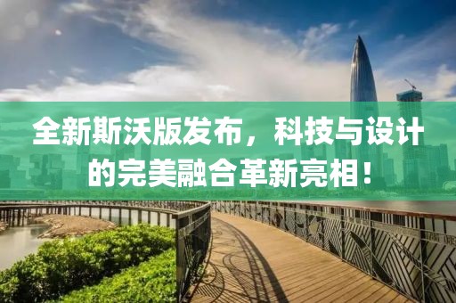 全新斯沃版发布，科技与设计的完美融合革新亮相！