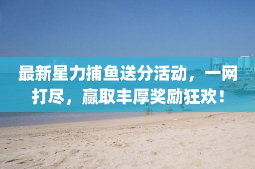 最新星力捕鱼送分活动，一网打尽，赢取丰厚奖励狂欢！