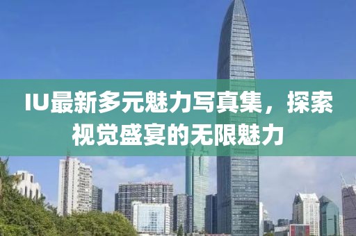 IU最新多元魅力写真集，探索视觉盛宴的无限魅力