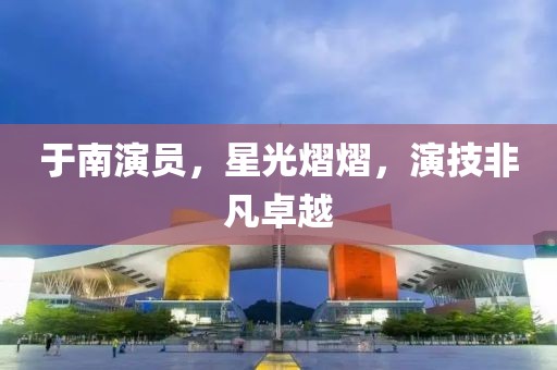 于南演员，星光熠熠，演技非凡卓越