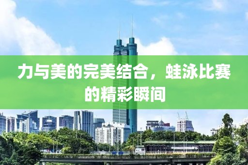 力与美的完美结合，蛙泳比赛的精彩瞬间