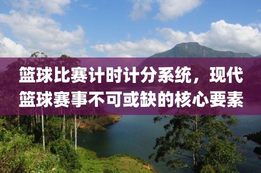 篮球比赛计时计分系统，现代篮球赛事不可或缺的核心要素