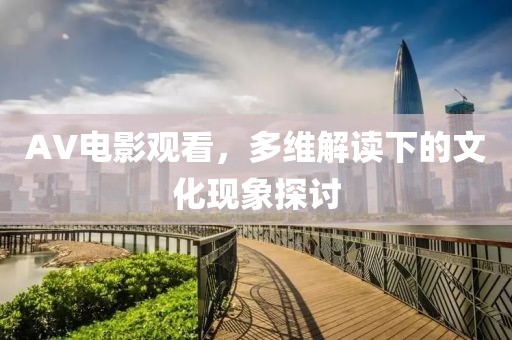 AV电影观看，多维解读下的文化现象探讨