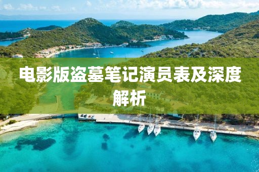 电影版盗墓笔记演员表及深度解析