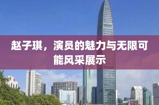 赵子琪，演员的魅力与无限可能风采展示