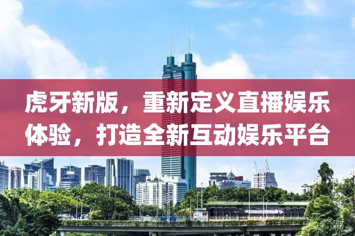 虎牙新版，重新定义直播娱乐体验，打造全新互动娱乐平台