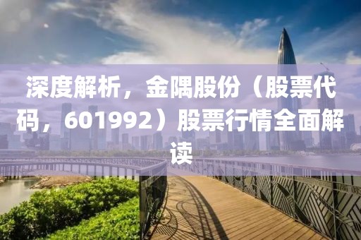 深度解析，金隅股份（股票代码，601992）股票行情全面解读