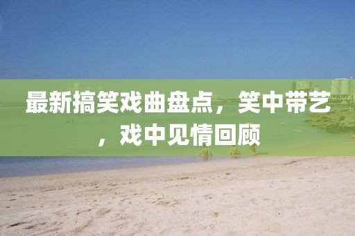 最新搞笑戏曲盘点，笑中带艺，戏中见情回顾