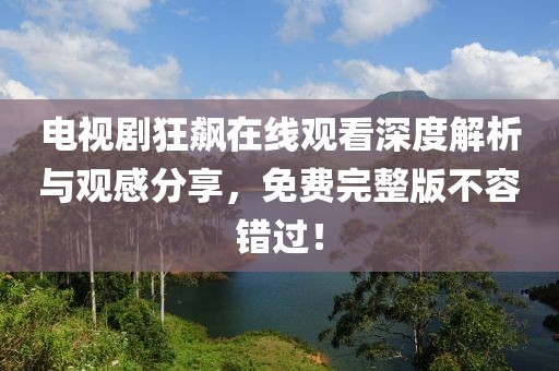 电视剧狂飙在线观看深度解析与观感分享，免费完整版不容错过！