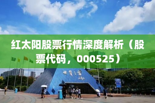 红太阳股票行情深度解析（股票代码，000525）