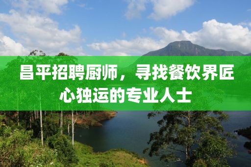 昌平招聘厨师，寻找餐饮界匠心独运的专业人士