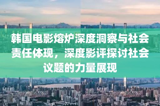 韩国电影熔炉深度洞察与社会责任体现，深度影评探讨社会议题的力量展现
