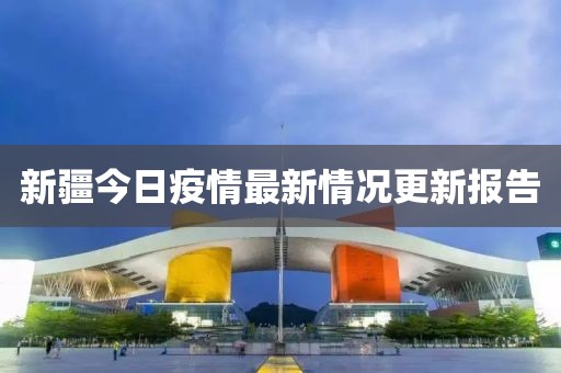 新疆今日疫情最新情况更新报告
