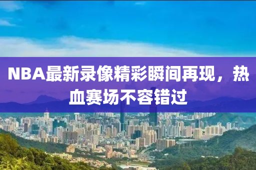 NBA最新录像精彩瞬间再现，热血赛场不容错过