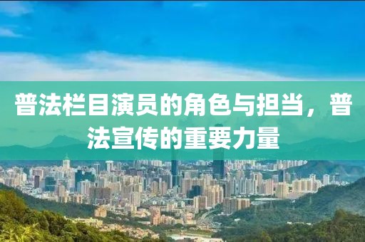 普法栏目演员的角色与担当，普法宣传的重要力量
