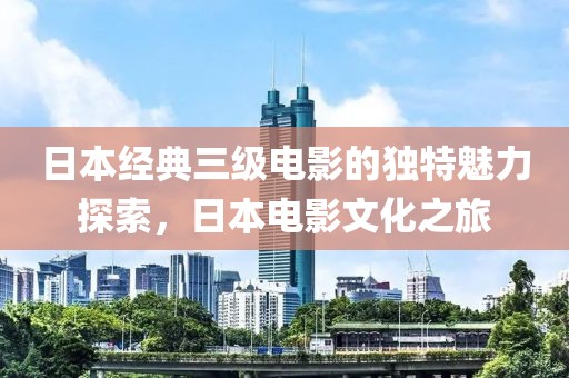 日本经典三级电影的独特魅力探索，日本电影文化之旅