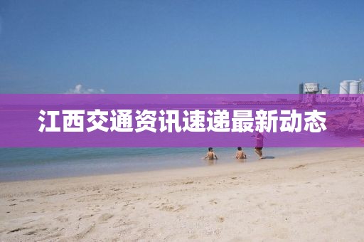 江西交通资讯速递最新动态