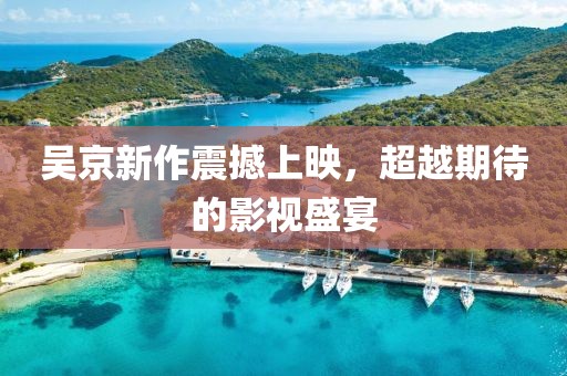 吴京新作震撼上映，超越期待的影视盛宴