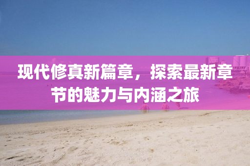 现代修真新篇章，探索最新章节的魅力与内涵之旅
