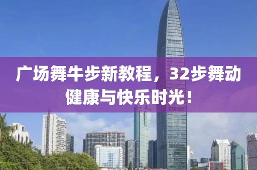 广场舞牛步新教程，32步舞动健康与快乐时光！