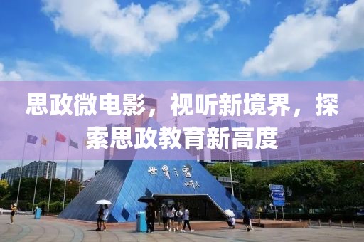 思政微电影，视听新境界，探索思政教育新高度